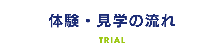 体験・見学の流れ TRIAL